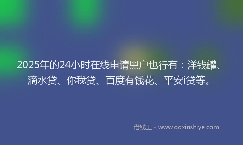 2025年的24小时在线申请黑户也行有：洋钱罐、滴水贷、你我贷、百度有钱花、平安i贷等。
