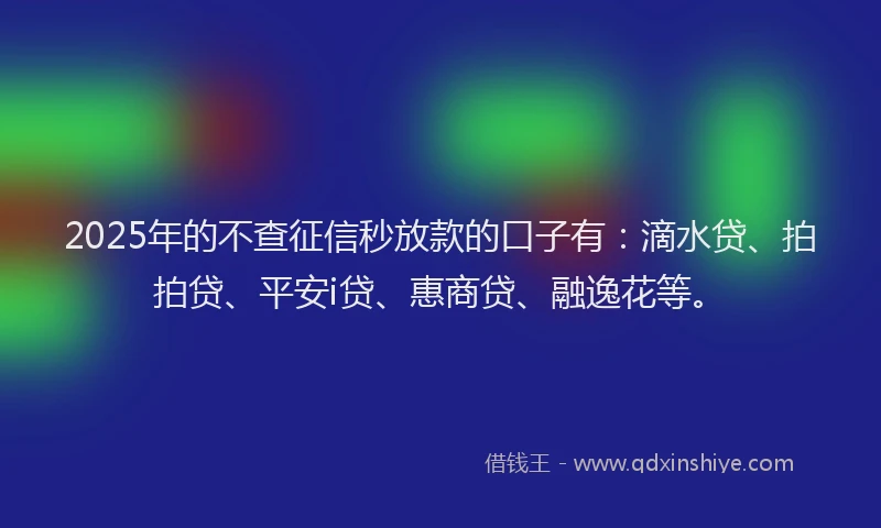2025年的不查征信秒放款的口子有：滴水贷、拍拍贷、平安i贷、惠商贷、融逸花等。