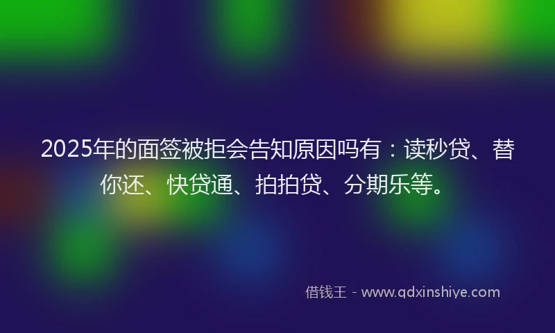 2025年的面签被拒会告知原因吗有：读秒贷、替你还、快贷通、拍拍贷、分期乐等。