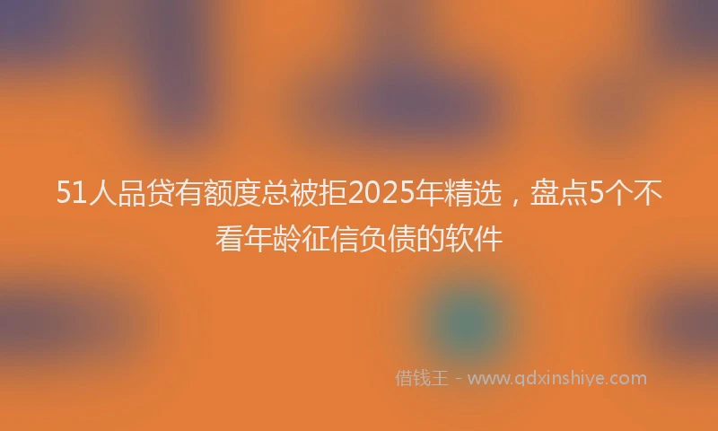 51人品贷有额度总被拒2025年精选，盘点5个不看年龄征信负债的软件