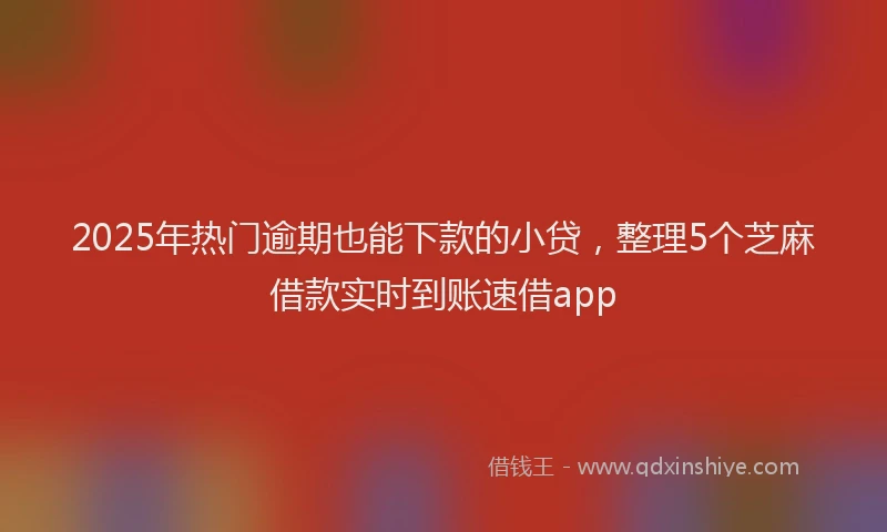 2025年热门逾期也能下款的小贷，整理5个芝麻借款实时到账速借app
