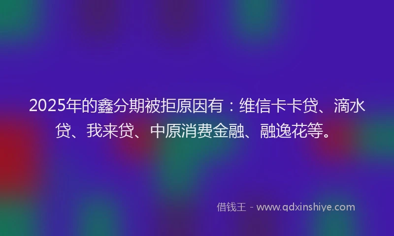 2025年的鑫分期被拒原因有：维信卡卡贷、滴水贷、我来贷、中原消费金融、融逸花等。