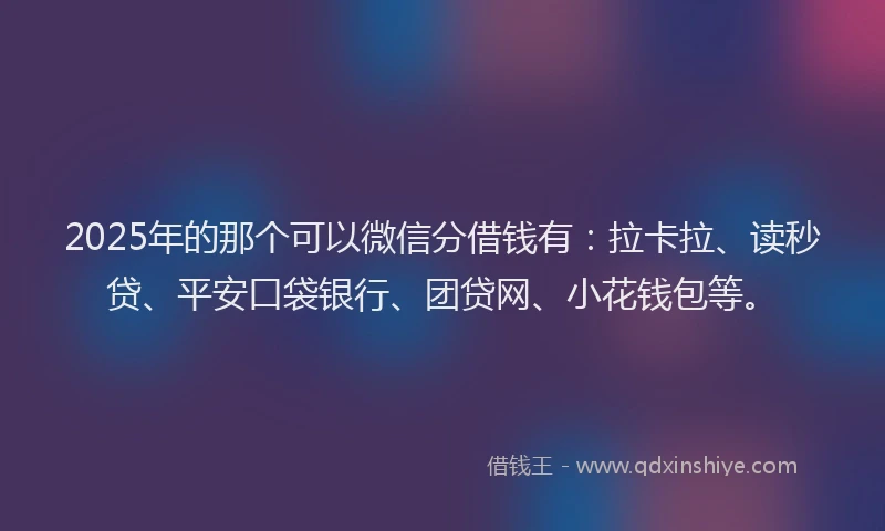 2025年的那个可以微信分借钱有：拉卡拉、读秒贷、平安口袋银行、团贷网、小花钱包等。