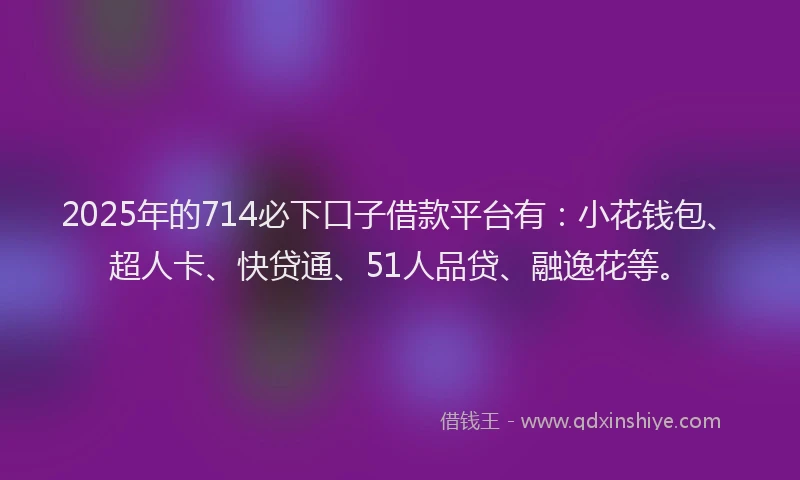 2025年的714必下口子借款平台有：小花钱包、超人卡、快贷通、51人品贷、融逸花等。