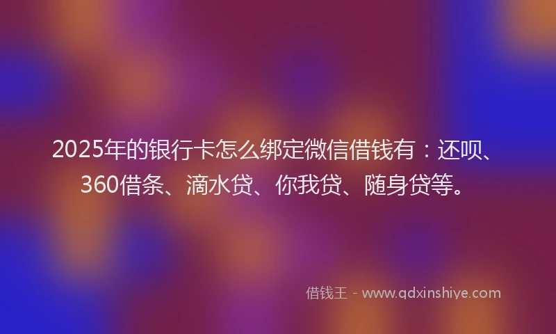 2025年的银行卡怎么绑定微信借钱有：还呗、360借条、滴水贷、你我贷、随身贷等。