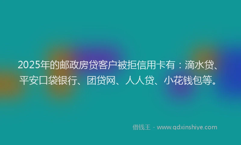 2025年的邮政房贷客户被拒信用卡有：滴水贷、平安口袋银行、团贷网、人人贷、小花钱包等。