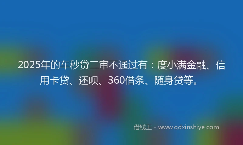 2025年的车秒贷二审不通过有：度小满金融、信用卡贷、还呗、360借条、随身贷等。