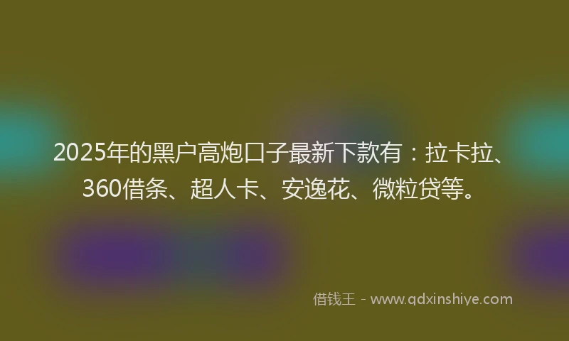 2025年的黑户高炮口子最新下款有：拉卡拉、360借条、超人卡、安逸花、微粒贷等。