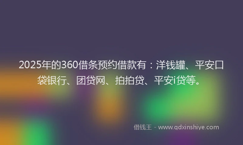 2025年的360借条预约借款有：洋钱罐、平安口袋银行、团贷网、拍拍贷、平安i贷等。