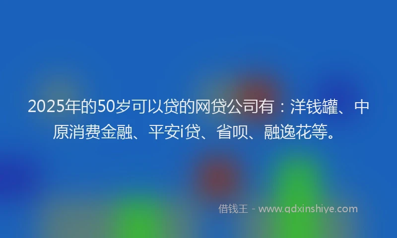 2025年的50岁可以贷的网贷公司有：洋钱罐、中原消费金融、平安i贷、省呗、融逸花等。