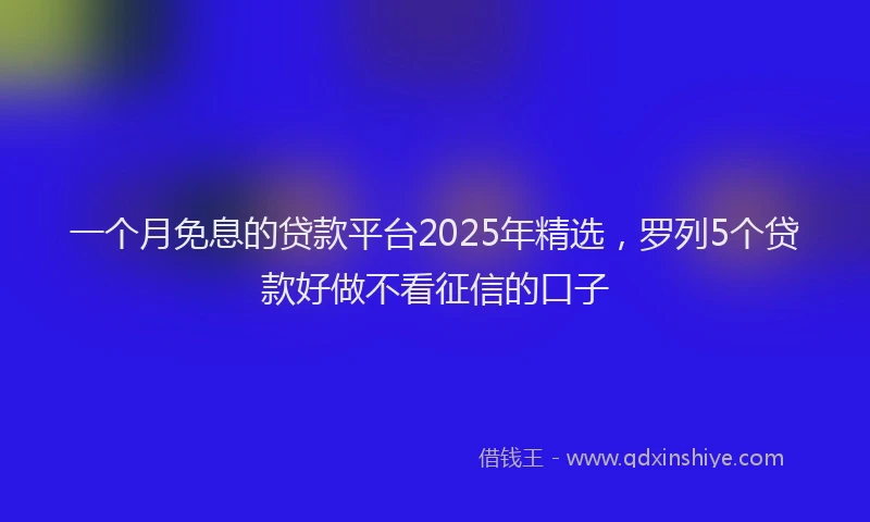 一个月免息的贷款平台2025年精选，罗列5个贷款好做不看征信的口子