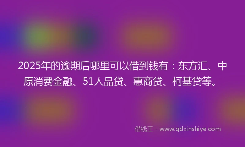 2025年的逾期后哪里可以借到钱有：东方汇、中原消费金融、51人品贷、惠商贷、柯基贷等。