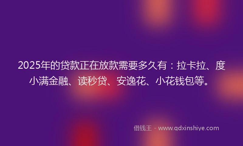 2025年的贷款正在放款需要多久有：拉卡拉、度小满金融、读秒贷、安逸花、小花钱包等。