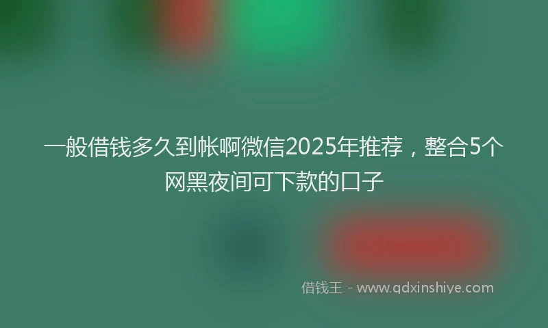 一般借钱多久到帐啊微信2025年推荐，整合5个网黑夜间可下款的口子