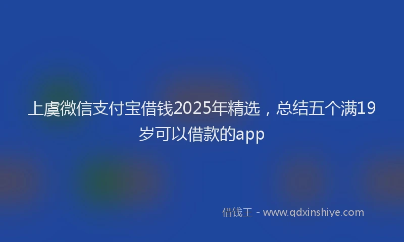 上虞微信支付宝借钱2025年精选，总结五个满19岁可以借款的app