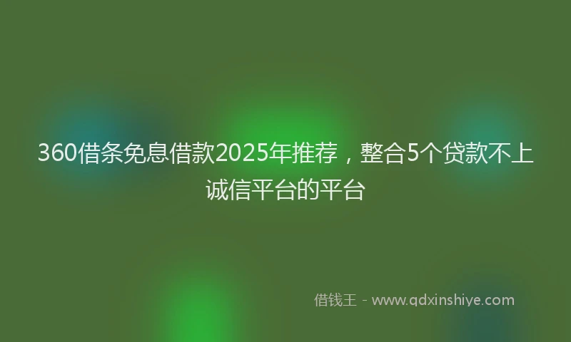 360借条免息借款2025年推荐，整合5个贷款不上诚信平台的平台