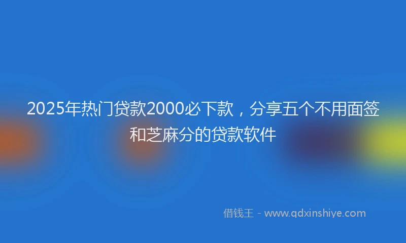 2025年热门贷款2000必下款，分享五个不用面签和芝麻分的贷款软件