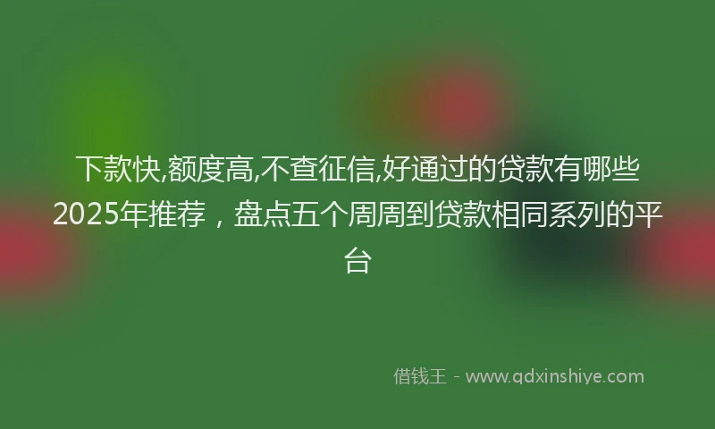 下款快,额度高,不查征信,好通过的贷款有哪些2025年推荐，盘点五个周周到贷款相同系列的平台