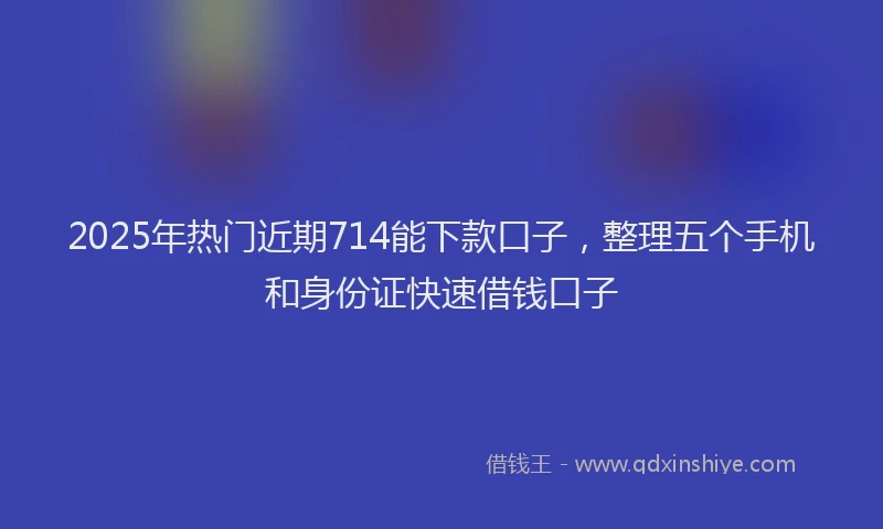 2025年热门近期714能下款口子，整理五个手机和身份证快速借钱口子