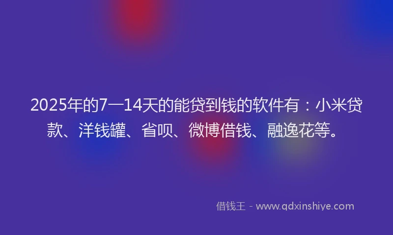 2025年的7一14天的能贷到钱的软件有：小米贷款、洋钱罐、省呗、微博借钱、融逸花等。