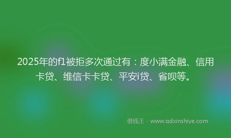2025年的f1被拒多次通过有：度小满金融、信用卡贷、维信卡卡贷、平安i贷、省呗等。