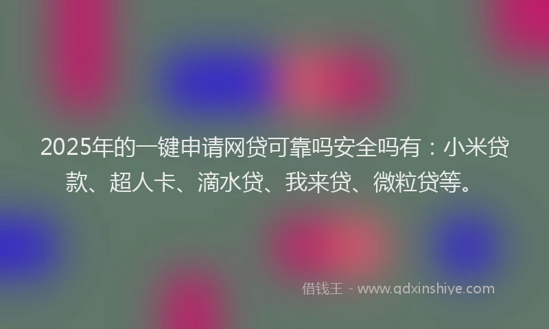 2025年的一键申请网贷可靠吗安全吗有：小米贷款、超人卡、滴水贷、我来贷、微粒贷等。