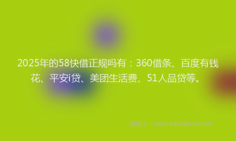 2025年的58快借正规吗有：360借条、百度有钱花、平安i贷、美团生活费、51人品贷等。