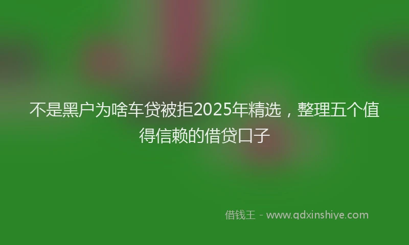 不是黑户为啥车贷被拒2025年精选，整理五个值得信赖的借贷口子