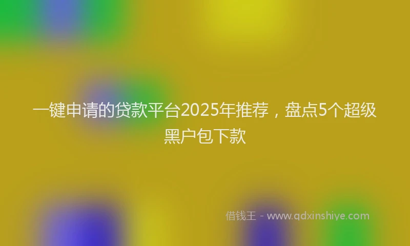 一键申请的贷款平台2025年推荐，盘点5个超级黑户包下款