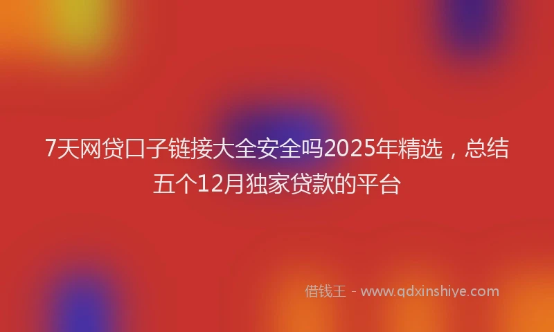 7天网贷口子链接大全安全吗2025年精选，总结五个12月独家贷款的平台