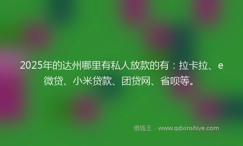 2025年的达州哪里有私人放款的有：拉卡拉、e微贷、小米贷款、团贷网、省呗等。