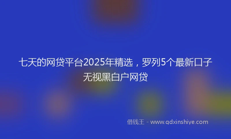 七天的网贷平台2025年精选，罗列5个最新口子无视黑白户网贷