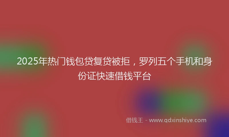 2025年热门钱包贷复贷被拒，罗列五个手机和身份证快速借钱平台