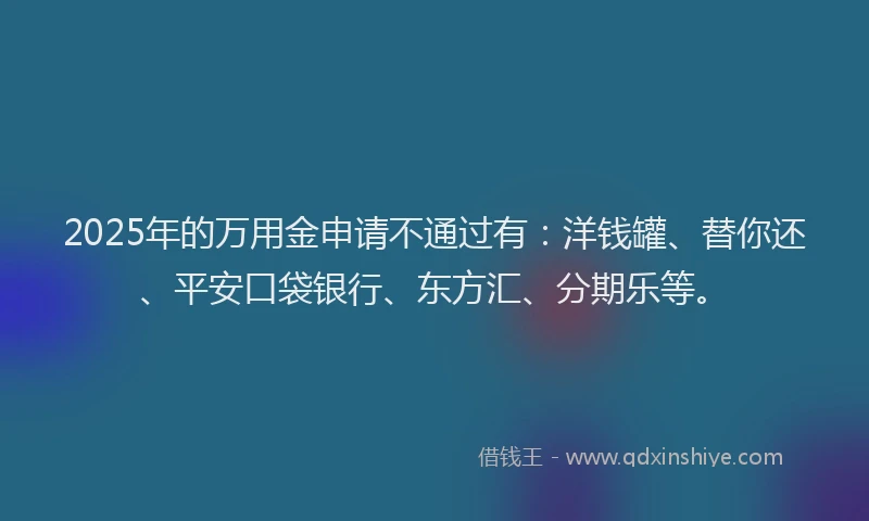 2025年的万用金申请不通过有：洋钱罐、替你还、平安口袋银行、东方汇、分期乐等。