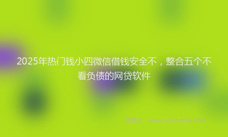 2025年热门钱小四微信借钱安全不，整合五个不看负债的网贷软件