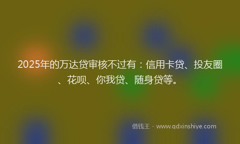 2025年的万达贷审核不过有:信用卡贷、投友圈、花呗、你我贷、随身贷等。