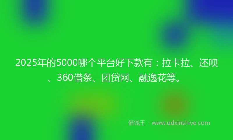 2025年的5000哪个平台好下款有：拉卡拉、还呗、360借条、团贷网、融逸花等。