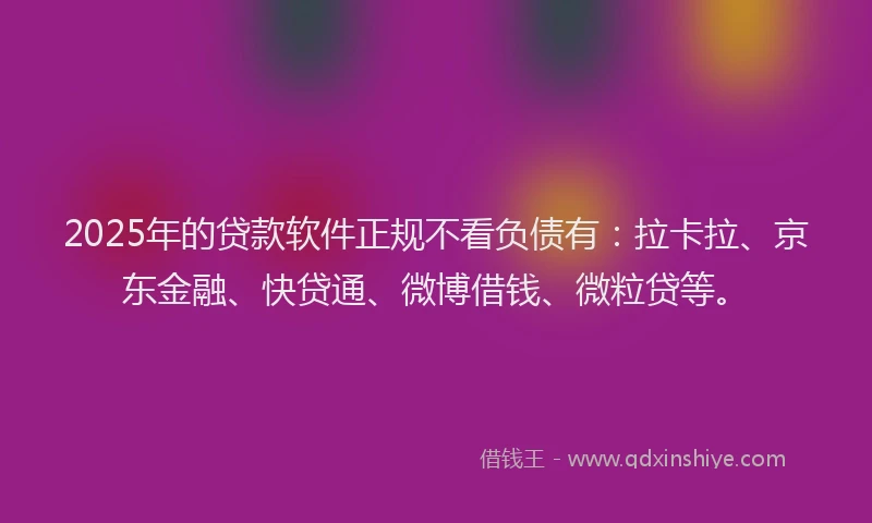 2025年的贷款软件正规不看负债有：拉卡拉、京东金融、快贷通、微博借钱、微粒贷等。
