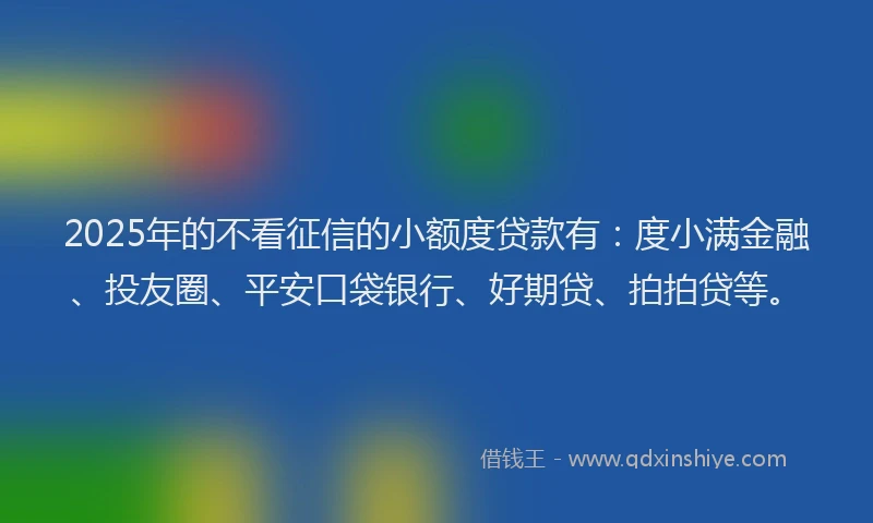 2025年的不看征信的小额度贷款有：度小满金融、投友圈、平安口袋银行、好期贷、拍拍贷等。