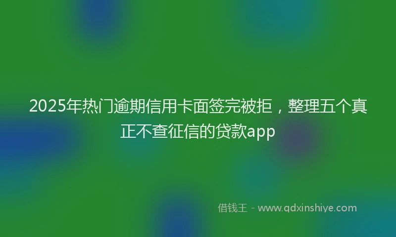 2025年热门逾期信用卡面签完被拒，整理五个真正不查征信的贷款app
