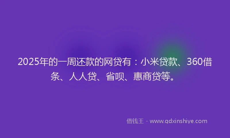 2025年的一周还款的网贷有：小米贷款、360借条、人人贷、省呗、惠商贷等。