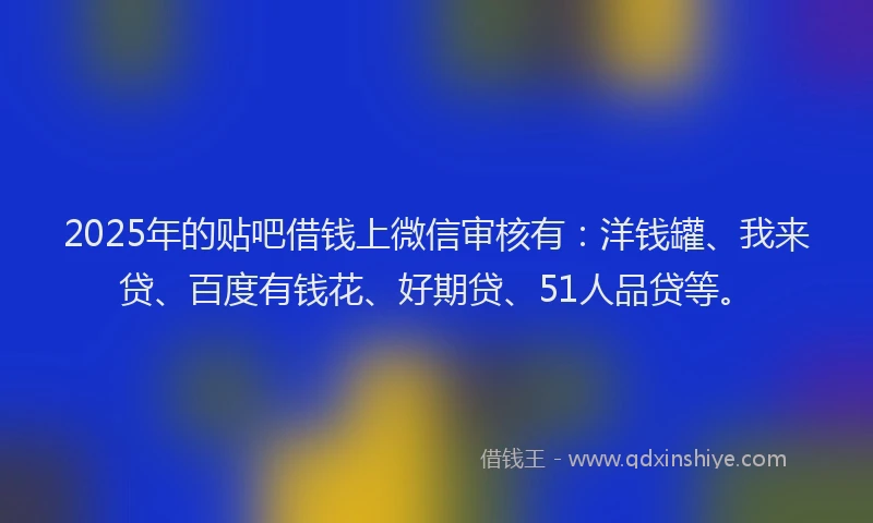 2025年的贴吧借钱上微信审核有：洋钱罐、我来贷、百度有钱花、好期贷、51人品贷等。