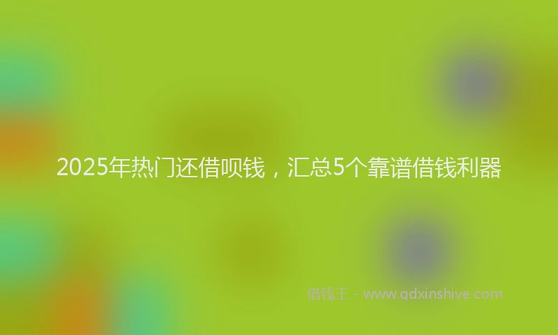 2025年热门还借呗钱，汇总5个靠谱借钱利器