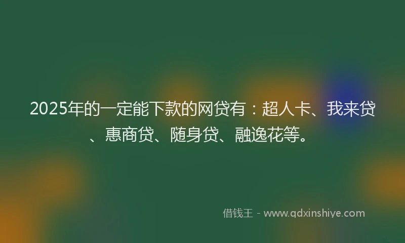 2025年的一定能下款的网贷有：超人卡、我来贷、惠商贷、随身贷、融逸花等。