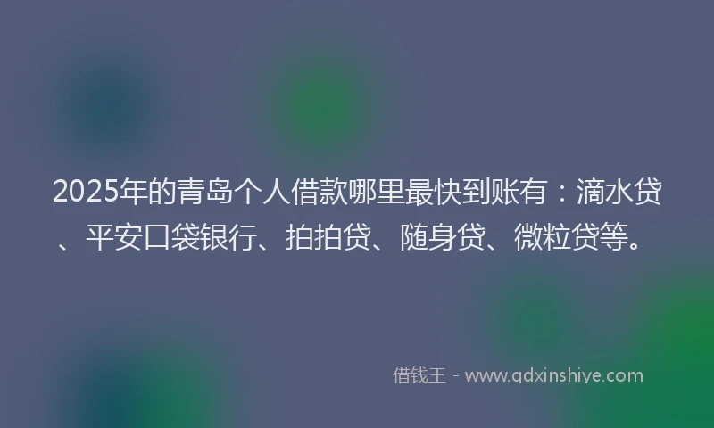 2025年的青岛个人借款哪里最快到账有：滴水贷、平安口袋银行、拍拍贷、随身贷、微粒贷等。