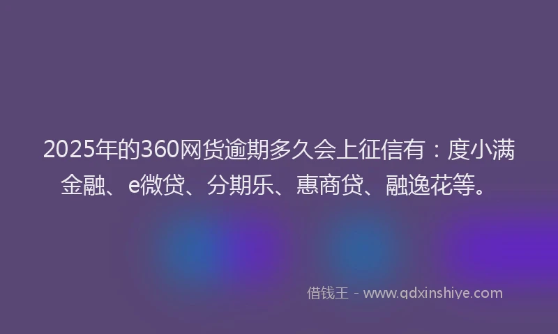 2025年的360网货逾期多久会上征信有：度小满金融、e微贷、分期乐、惠商贷、融逸花等。