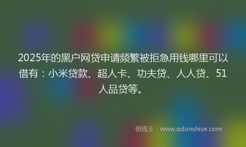 2025年的黑户网贷申请频繁被拒急用钱哪里可以借有：小米贷款、超人卡、功夫贷、人人贷、51人品贷等。