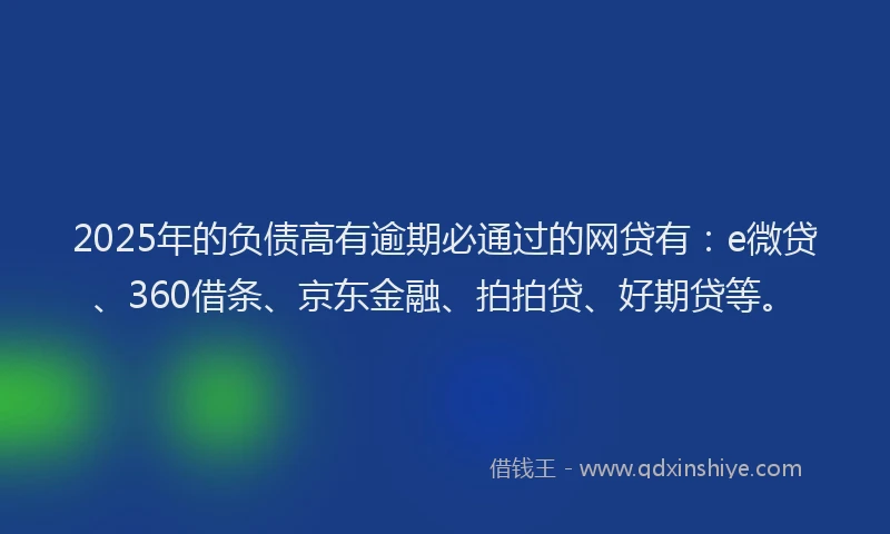 2025年的负债高有逾期必通过的网贷有：e微贷、360借条、京东金融、拍拍贷、好期贷等。
