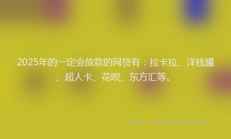 2025年的一定会放款的网贷有：拉卡拉、洋钱罐、超人卡、花呗、东方汇等。