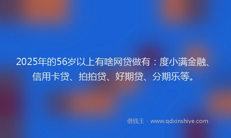2025年的56岁以上有啥网贷做有：度小满金融、信用卡贷、拍拍贷、好期贷、分期乐等。